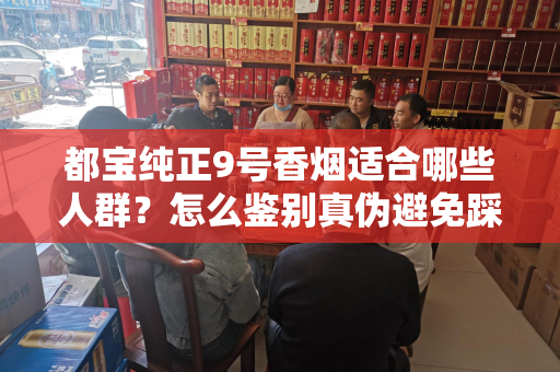 都宝纯正9号香烟适合哪些人群？怎么鉴别真伪避免踩坑？