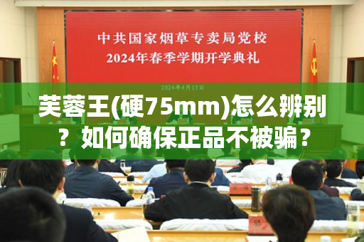 芙蓉王(硬75mm)怎么辨别？如何确保正品不被骗？